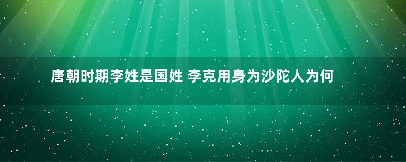 唐朝时期李姓是国姓 李克用身为沙陀人为何拥有唐朝国姓